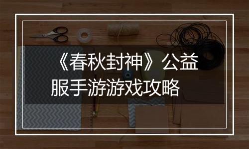 《春秋封神》公益服手游游戏攻略