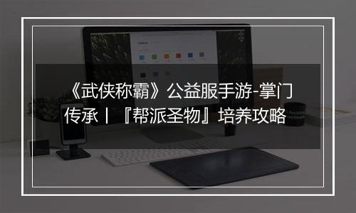 《武侠称霸》公益服手游-掌门传承丨『帮派圣物』培养攻略