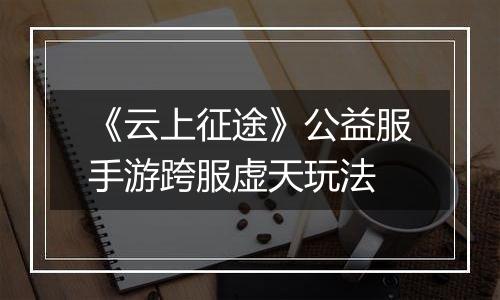 《云上征途》公益服手游跨服虚天玩法