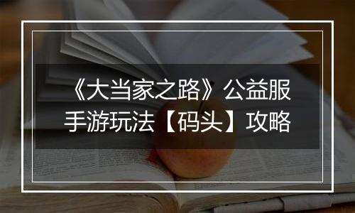 《大当家之路》公益服手游玩法【码头】攻略