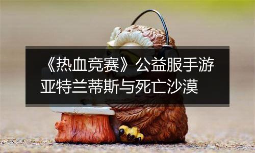 《热血竞赛》公益服手游亚特兰蒂斯与死亡沙漠