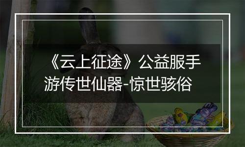 《云上征途》公益服手游传世仙器-惊世骇俗