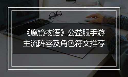 《魔镜物语》公益服手游主流阵容及角色符文推荐