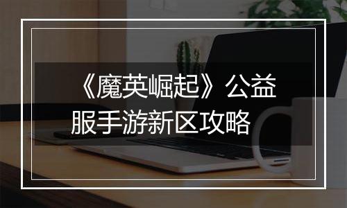 《魔英崛起》公益服手游新区攻略