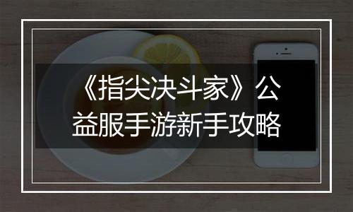 《指尖决斗家》公益服手游新手攻略