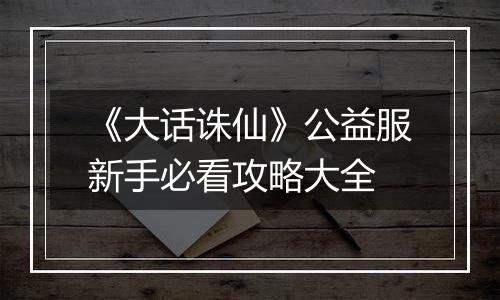《大话诛仙》公益服新手必看攻略大全