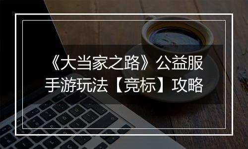 《大当家之路》公益服手游玩法【竞标】攻略