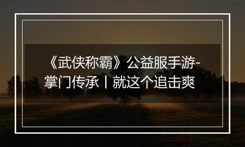 《武侠称霸》公益服手游-掌门传承丨就这个追击爽
