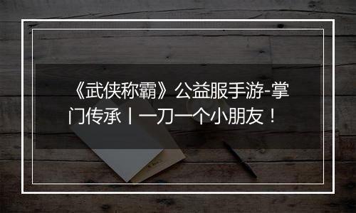 《武侠称霸》公益服手游-掌门传承丨一刀一个小朋友！