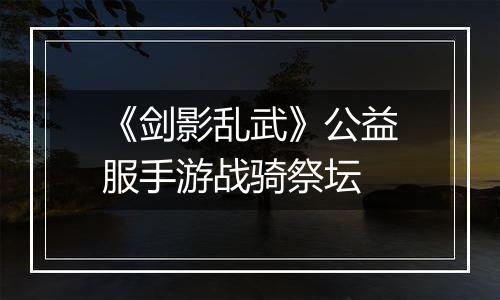 《剑影乱武》公益服手游战骑祭坛