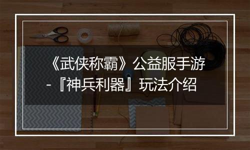 《武侠称霸》公益服手游-『神兵利器』玩法介绍