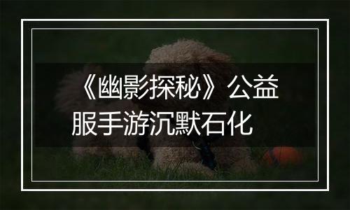 《幽影探秘》公益服手游沉默石化