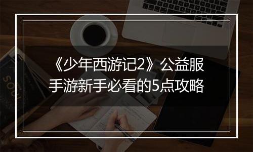 《少年西游记2》公益服手游新手必看的5点攻略