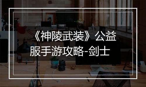 《神陵武装》公益服手游攻略-剑士