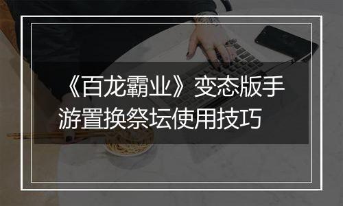 《百龙霸业》变态版手游置换祭坛使用技巧