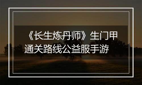 《长生炼丹师》生门甲通关路线公益服手游