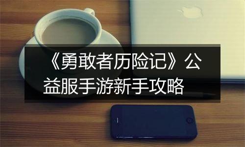 《勇敢者历险记》公益服手游新手攻略