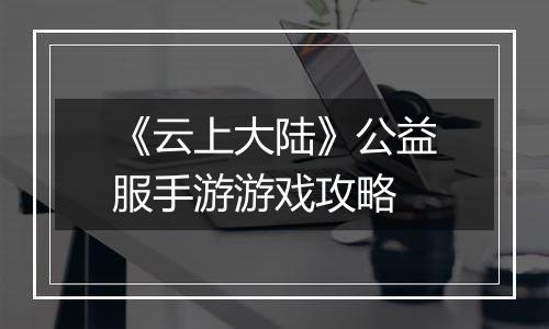 《云上大陆》公益服手游游戏攻略