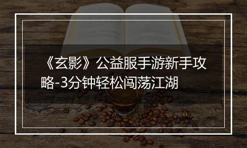 《玄影》公益服手游新手攻略-3分钟轻松闯荡江湖