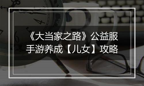 《大当家之路》公益服手游养成【儿女】攻略