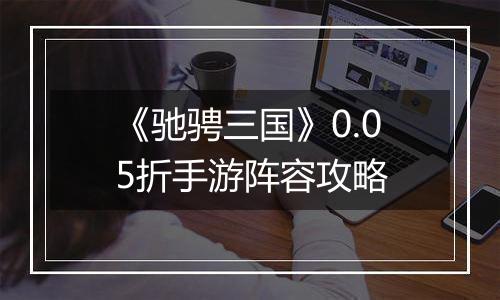 《驰骋三国》0.05折手游阵容攻略