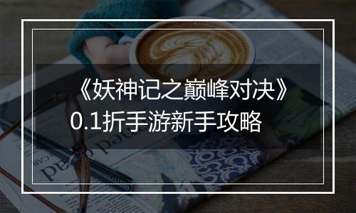 《妖神记之巅峰对决》0.1折手游新手攻略