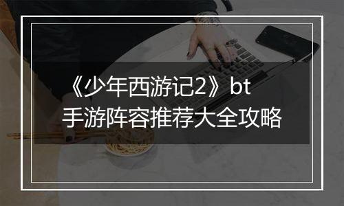 《少年西游记2》bt手游阵容推荐大全攻略