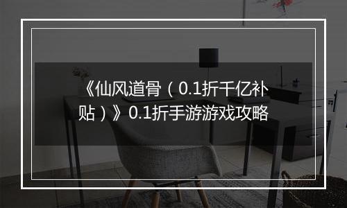 《仙风道骨（0.1折千亿补贴）》0.1折手游游戏攻略