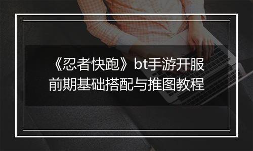 《忍者快跑》bt手游开服前期基础搭配与推图教程