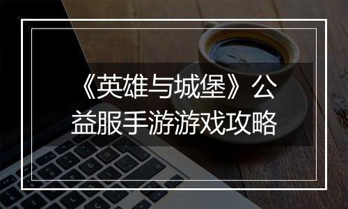 《英雄与城堡》公益服手游游戏攻略