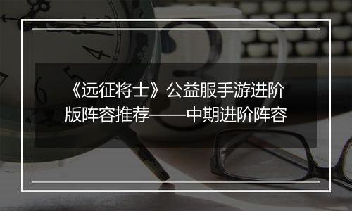 《远征将士》公益服手游进阶版阵容推荐——中期进阶阵容