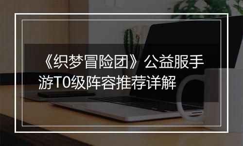 《织梦冒险团》公益服手游T0级阵容推荐详解