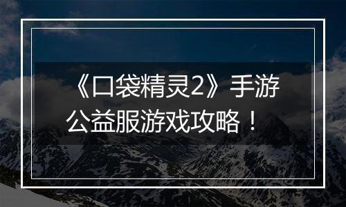 《口袋精灵2》手游公益服游戏攻略！