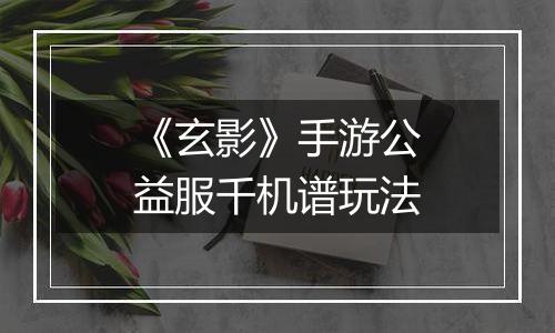 《玄影》手游公益服千机谱玩法