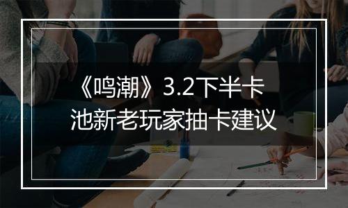 《鸣潮》3.2下半卡池新老玩家抽卡建议