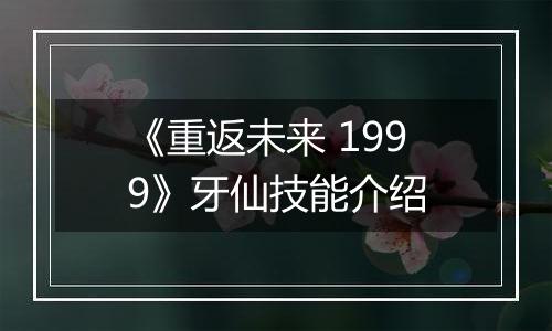 《重返未来 1999》牙仙技能介绍