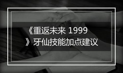 《重返未来 1999》牙仙技能加点建议