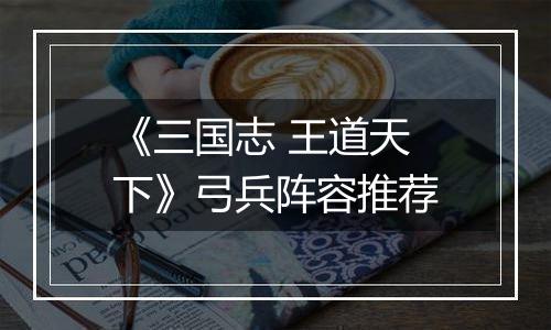 《三国志 王道天下》弓兵阵容推荐