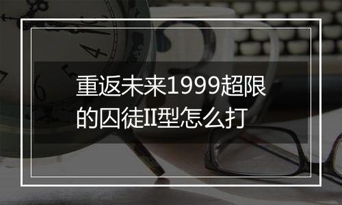 重返未来1999超限的囚徒II型怎么打
