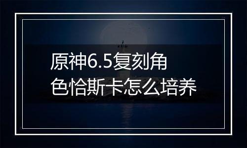 原神6.5复刻角色恰斯卡怎么培养