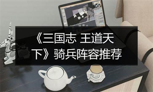 《三国志 王道天下》骑兵阵容推荐