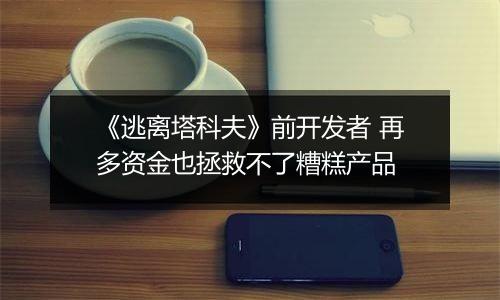 《逃离塔科夫》前开发者 再多资金也拯救不了糟糕产品