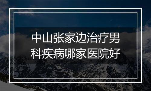 中山张家边治疗男科疾病哪家医院好