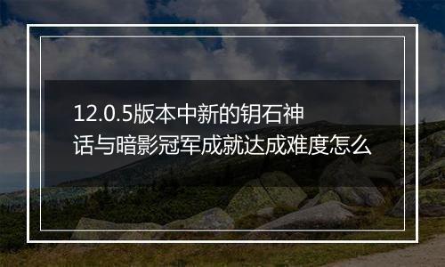 12.0.5版本中新的钥石神话与暗影冠军成就达成难度怎么