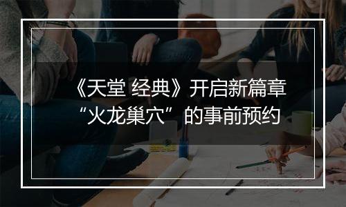 《天堂 经典》开启新篇章“火龙巢穴”的事前预约
