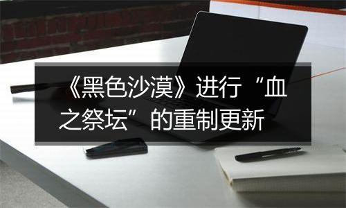 《黑色沙漠》进行“血之祭坛”的重制更新