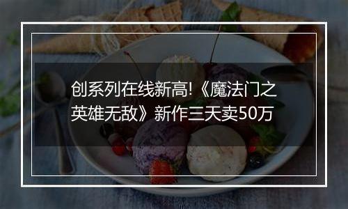 创系列在线新高!《魔法门之英雄无敌》新作三天卖50万