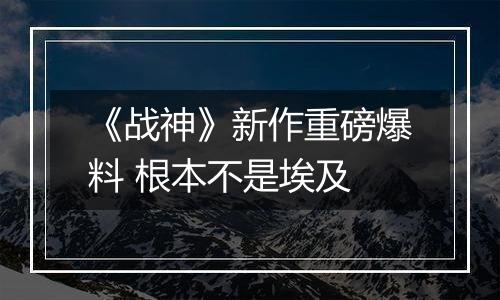 《战神》新作重磅爆料 根本不是埃及