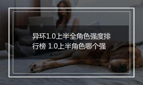 异环1.0上半全角色强度排行榜 1.0上半角色哪个强