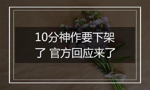 10分神作要下架了 官方回应来了